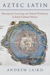 Aztec Latin - Renaissance Learning and Nahuatl Traditions in Early Colonial Mexico