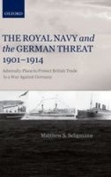 The Royal Navy and the German Threat 1901-1914 - Admiralty Plans to Protect British Trade in a War Against Germany
