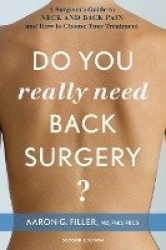Do You Really Need Back Surgery? - A Surgeon's Guide to Neck and Back Pain and How to Choose Your Treatment