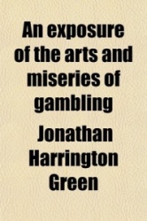 An Exposure of the Arts and Miseries of Gambling; Designed Especially as a Warning to the Youthful and Inexperienced Against the