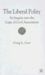 The Liberal Polity : An Inquiry into the Logic of Civil Association