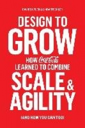 Design to Grow - How Coca-Cola Learned to Combine Scale and Agility (and How You Can, Too)