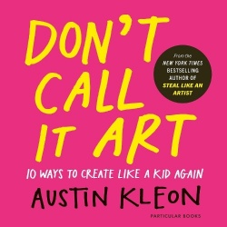Don't Call It Art - 10 Ways to Create Like a Kid Again