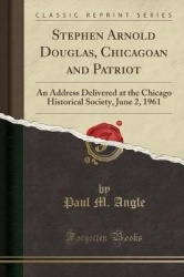 Stephen Arnold Douglas, Chicagoan and Patriot: An Address Delivered at the Chicago Historical Society, June 2, 1961 (Classic Rep