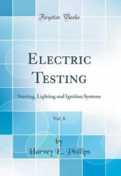 Electric Testing, Vol. 6 - Starting, Lighting and Ignition Systems (Classic Reprint)