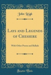 Lays and Legends of Cheshire - With Other Poems and Ballads (Classic Reprint)