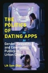 The Politics of Dating Apps - Gender, Sexuality, and Emergent Publics in Urban China