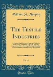 The Textile Industries, Vol. 6: A Practical Guide to Fibres, Yarns, and Fabrics, in Every Branch of Textile Manufacture; Includi