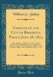 Charter of the City of Brooklyn, Passed June 28, 1873: As Subsequently Amended with the Charter of April 17, 1854, and the Amend