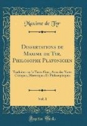 Dissertations de Maxime de Tyr, Philosophe Platonicien, Vol. 1 - Traduites Sur Le Texte Grec, Avec Des Notes Critiques, Historiq