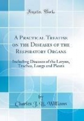 A Practical Treatise on the Diseases of the Respiratory Organs: Including Diseases of the Larynx, Trachea, Lungs and Pleura (Cla