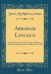 Abraham Lincoln: Speech of Hon. James M. Graham, of Illinois, in the House of Representatives, February 12, 1913 (Classic Reprin