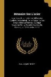 Mémoire Sur L'acier: Dans Lequel On Traite Des Différentes Qualités De Ce Métal, De La Forge, Du Bon Emploi&De La Trempe: Ouvrag