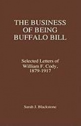 The Business of Being Buffalo Bill - Selected Letters of William F. Cody, 1879-1917
