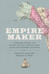 Empire Maker - Aleksandr Baranov and Russian Colonial Expansion into Alaska and Northern California