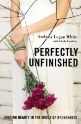 Perfectly Unfinished - Finding Beauty in the Midst of Brokenness