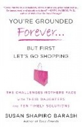 You're Grounded Forever...But First, Let's Go Shopping - The Challenges Mothers Face with Their Daughters and Ten Timely Solutio