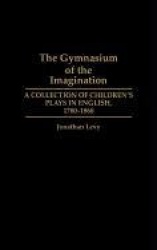 The Gymnasium of the Imagination - A Collection of Children's Plays in English, 1780-1860