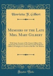 Memoirs of the Late Mrs. Mary Gilbert - With Some Account of Mr. Francis Gilbert (Her Husband, ) Second Son of the Honourable Na