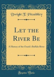 Let the River Be - A History of the Ozark's Buffalo River (Classic Reprint)