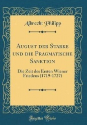 August Der Starke Und Die Pragmatische Sanktion - Die Zeit Des Ersten Wiener Friedens (1719-1727) (Classic Reprint)