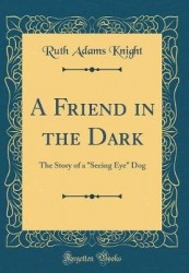A Friend in the Dark - The Story of a Seeing Eye Dog (Classic Reprint)