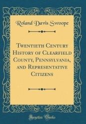 Twentieth Century History of Clearfield County, Pennsylvania, and Representative Citizens (Classic Reprint)