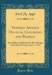 Stephen Arnold Douglas, Chicagoan and Patriot - An Address Delivered at the Chicago Historical Society, June 2, 1961 (Classic Re