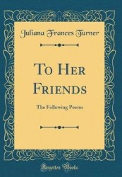 To Her Friends: The Following Poems (Classic Reprint)