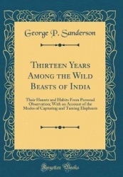 Thirteen Years Among the Wild Beasts of India - Their Haunts and Habits from Personal Observation; With an Account of the Modes 