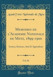 Memoires de l'Academie Nationale de Metz, 1899-1900, Vol. 81 - Lettres, Sciences, Arts Et Agriculture (Classic Reprint)