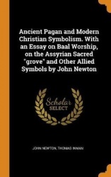 Ancient Pagan and Modern Christian Symbolism. With an Essay on Baal Worship, on the Assyrian Sacred grove and Other Allied Symbo