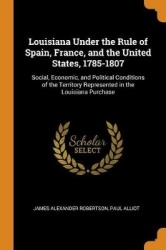 Louisiana Under the Rule of Spain, France, and the United States, 1785-1807: Social, Economic, and Political Conditions of the T