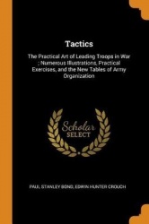 Tactics: The Practical Art of Leading Troops in War; Numerous Illustrations, Practical Exercises, and the New Tables of Army Or