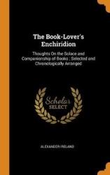 The Book-Lover's Enchiridion - Thoughts on the Solace and Companionship of Books; Selected and Chronologically Arranged