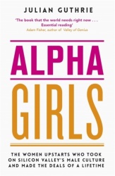 Alpha Girls - The Women Upstarts Who Took on Silicon Valley's Male Culture and Made the Deals of a Lifetime