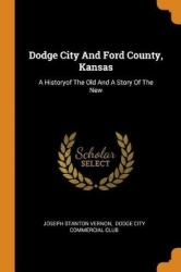 Dodge City and Ford County, Kansas - A Historyof the Old and a Story of the New
