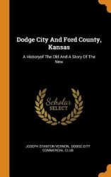Dodge City and Ford County, Kansas - A Historyof the Old and a Story of the New