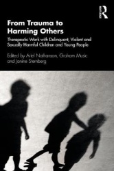 From Trauma to Harming Others - Therapeutic Work with Delinquent, Violent and Sexually Harmful Children and Young People
