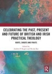 Celebrating the Past, Present and Future of British and Irish Practical Theology - Roots, Shoots and Fruits