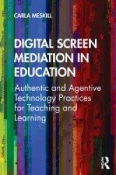 Digital Screen Mediation in Education - Authentic and Agentive Technology Practices for Teaching and Learning