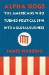 Alpha Dogs: The Americans Who Turned Political Spin Into a Global Business
