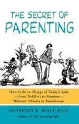 The Secret of Parenting - How to Be in Charge of Today's Kids--From Toddlers to Preteens--Without Threats or Punishment