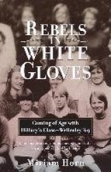 Rebels in White Gloves - Coming of Age with Hillary's Class--Wellesley '69