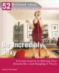 Be Incredibly Sexy: A Crash Course in Getting Your Groove On--And Keeping It There