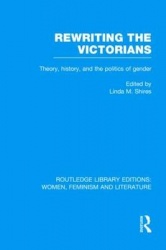 Rewriting the Victorians - Theory, History, and the Politics of Gender