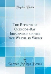 The Effects of Cathode-Ray Irradiation on the Rice Weevil in Wheat (Classic Reprint)