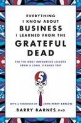 Everything I Know About Business I Learned From The Grateful Dead - The Ten Most Innovative Lessons From a Long, Strange Trip
