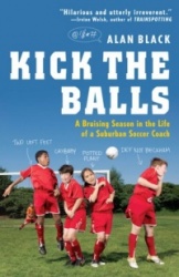 Kick the Balls - A Bruising Season in the Life of a Suburban Soccer Coach