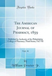 The American Journal of Pharmacy, 1859, Vol. 31 - Published by Authority of the Philadelphia College of Pharmacy; Third Series, 